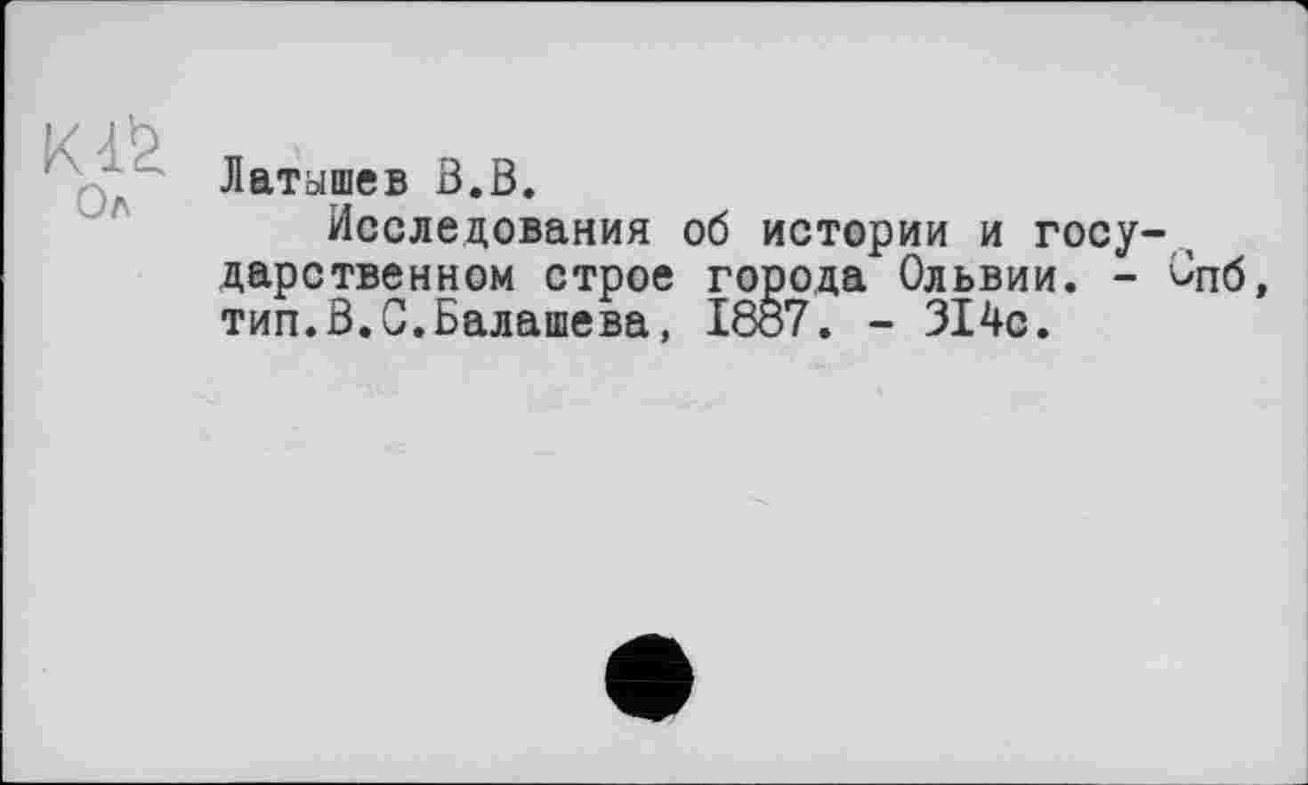 ﻿Ол
Латышев В.В.
Исследования об истории и госу- , дарственном строе города Ольвии. - Опб, тип.В.С.Балашева, 1807. - 314с.